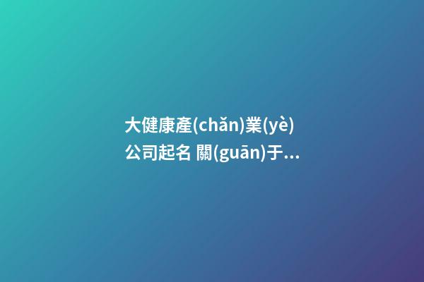 大健康產(chǎn)業(yè)公司起名 關(guān)于大健康行業(yè)的公司名字-第1張-公司起名-玄機(jī)派